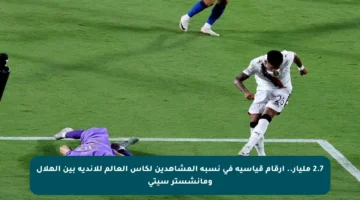 2.7 مليار.. أرقام قياسية في نسبة المشاهدين لكأس العالم للأندية بين الهلال ومانشستر سيتي